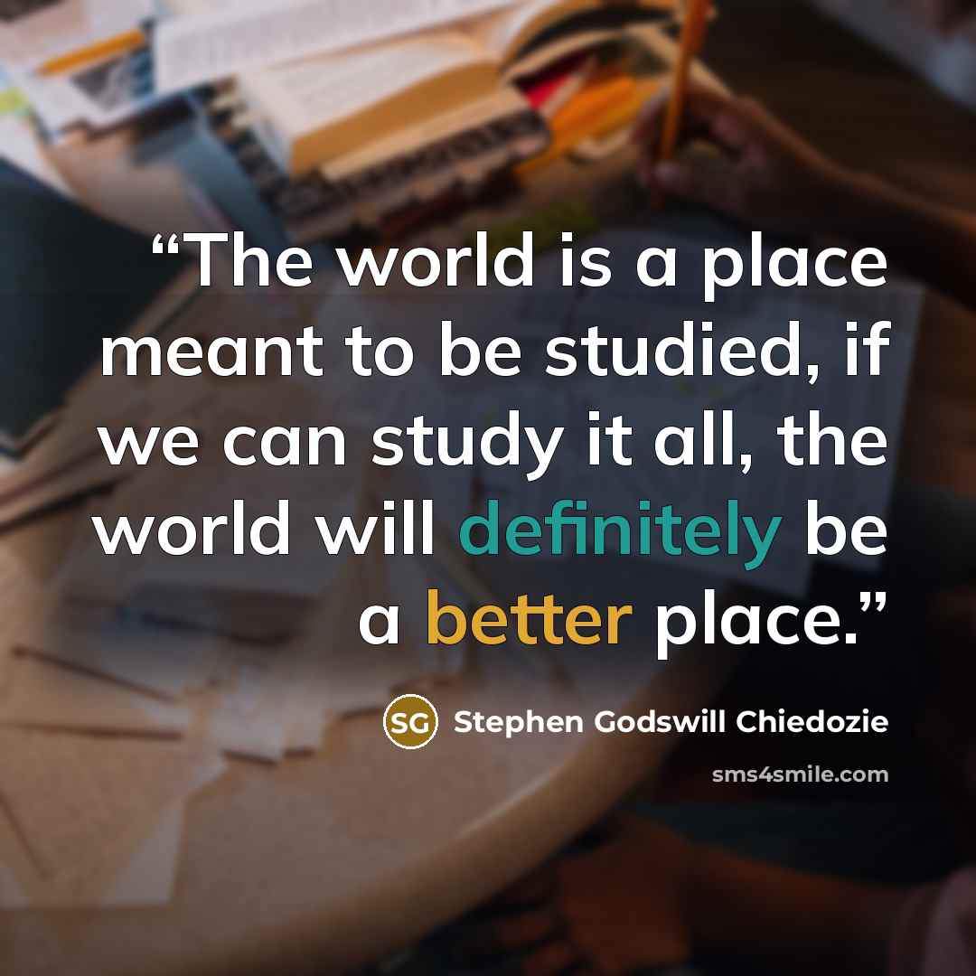 “The world is a place meant to be studied, if we can study it all, the world will definitely be a better place.” quote by Stephen Godswill Chiedozie