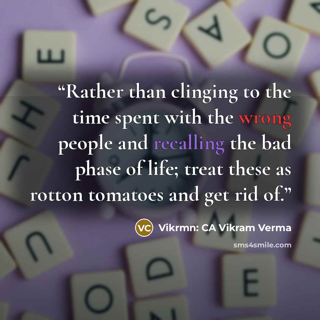 “Rather than clinging to the time spent with the wrong people and recalling the bad phase of life; treat these as rotton tomatoes and get rid of.” quote by Vikrmn: CA Vikram Verma