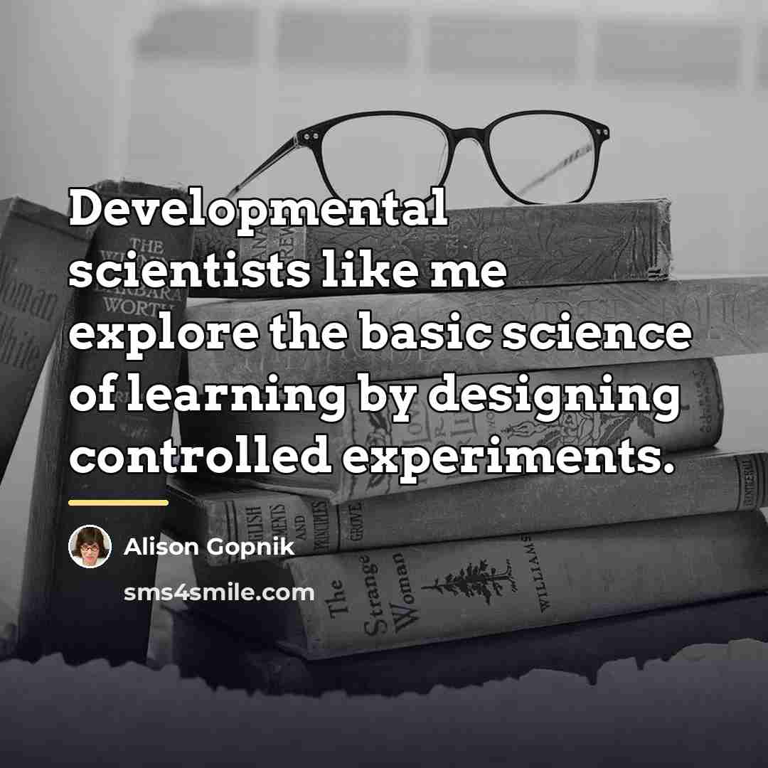 “Developmental scientists like me explore the basic science of learning…” quote by Alison Gopnik
