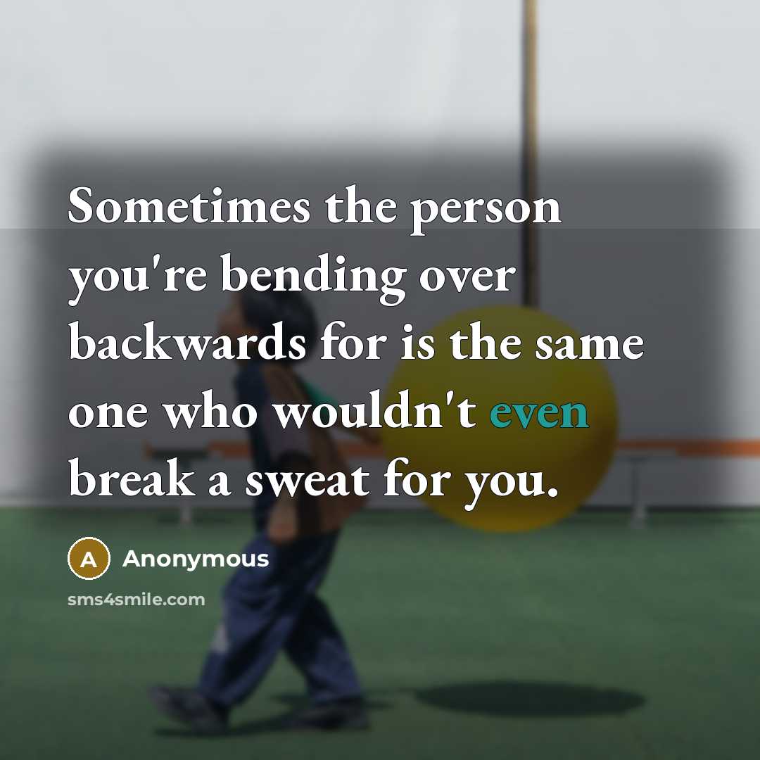 “Sometimes the person you're bending over backwards for is the same one who wouldn't even break a sweat for you.” quote by Anonymous