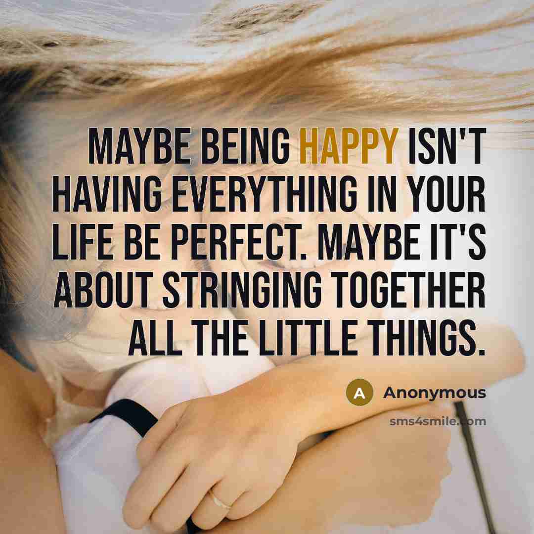 “Maybe being happy isn't having everything in your life be perfect. Maybe it's about stringing together all the little things.” quote by Anonymous