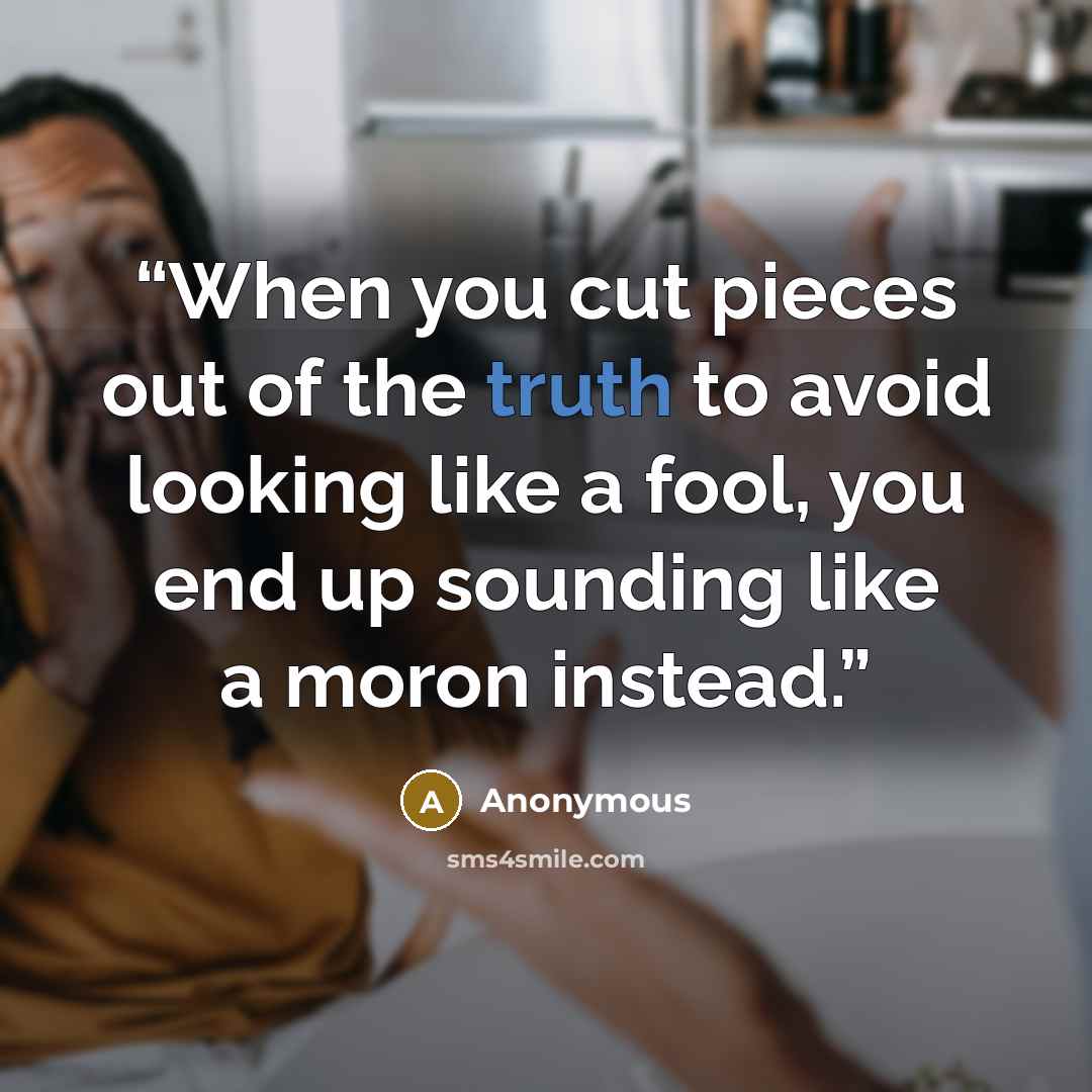 “When you cut pieces out of the truth to avoid looking like a fool, you end up sounding like a moron instead.” quote by Anonymous