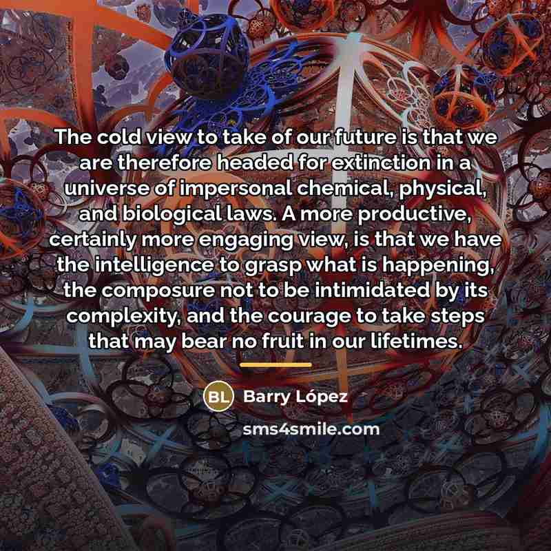 “The cold view to take of our future is that…” quote by Barry Lopez