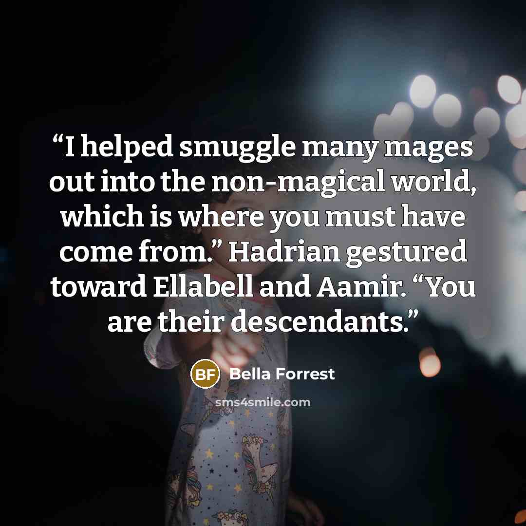 “I helped smuggle many mages out into the non-magical world, which is where you must have come from.” Hadrian gestured toward Ellabell and Aamir. “You are their descendants.” quote by Bella Forrest