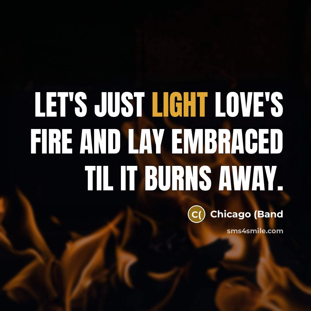 “Let's just light love's fire and lay embraced til it…” quote by Chicago (Band