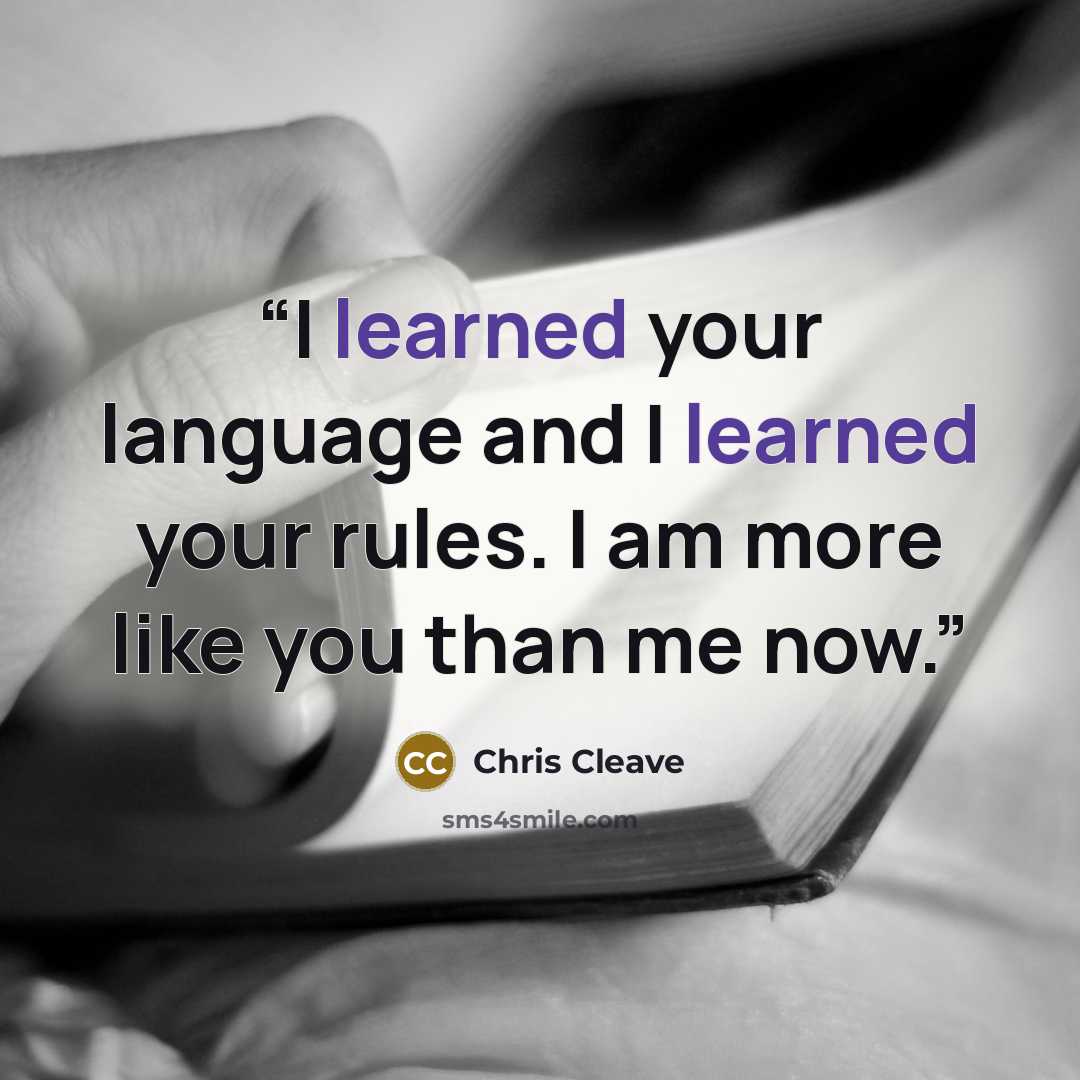 “I learned your language and I learned your rules. I am more like you than me now.” quote by Chris Cleave