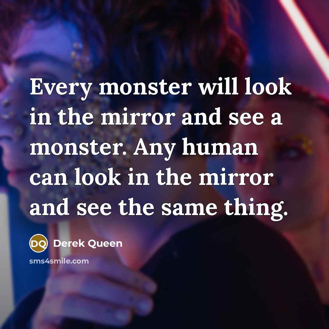 “Every monster will look in the mirror and see a…” quote by Derek Queen