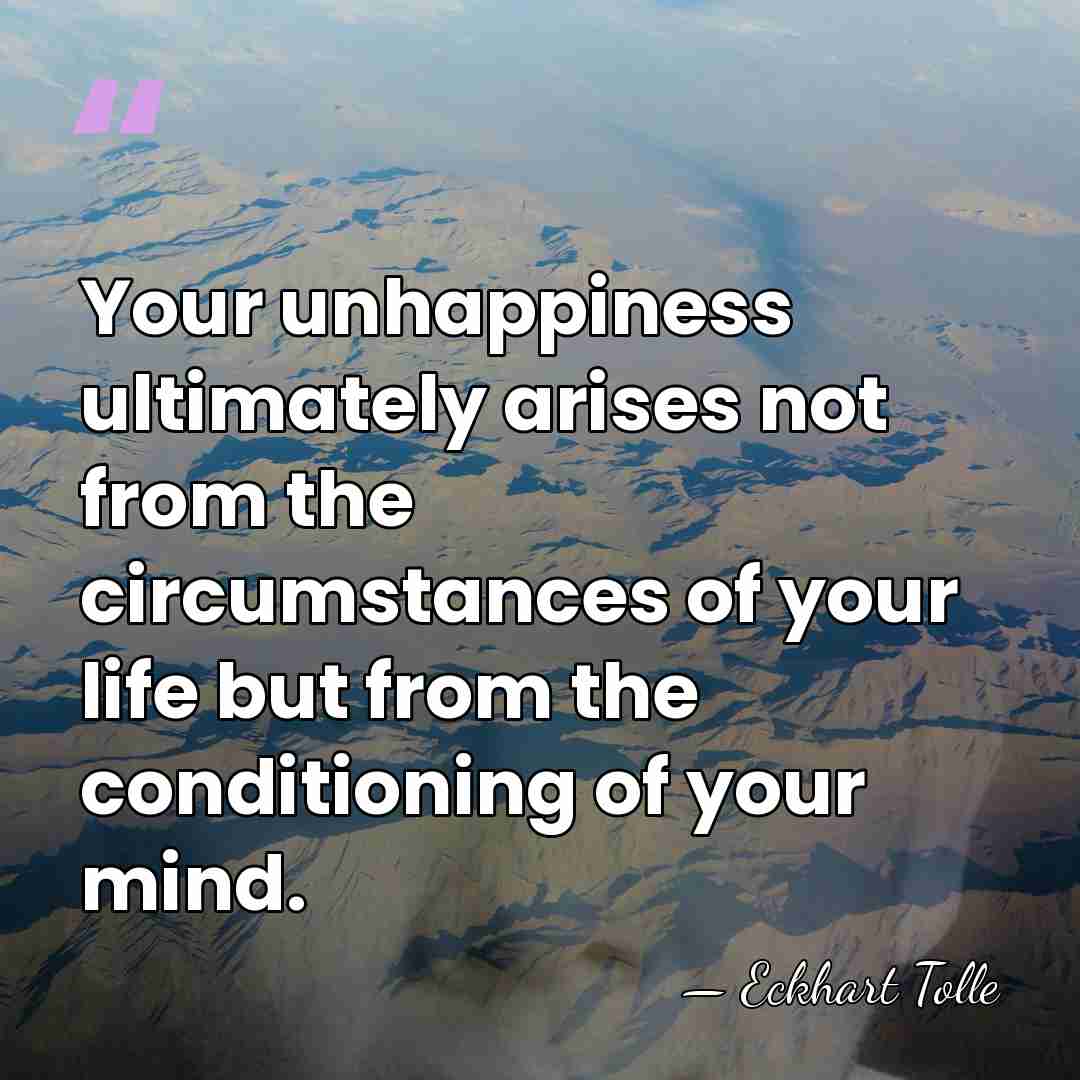 Your unhappiness ultimately arises not from the circumstances of your life but&hellip; - Eckhart Tolle