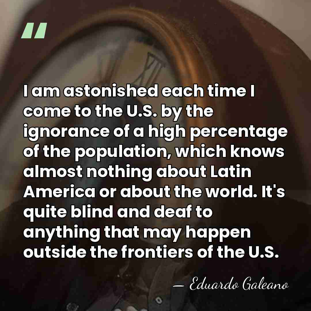 I am astonished each time I come to the U.S. by the&hellip; - Eduardo Galeano