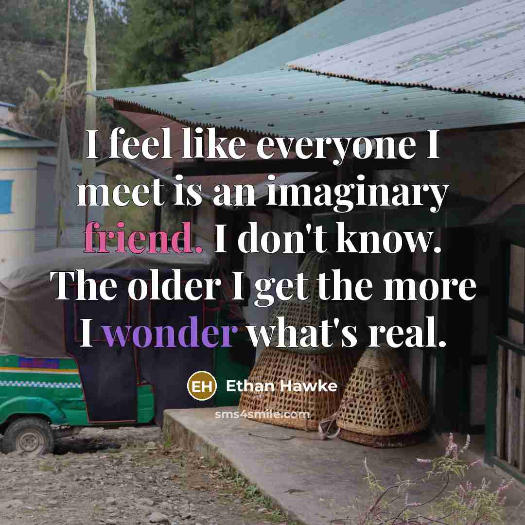 “I feel like everyone I meet is an imaginary friend. I don't know. The older I get the more I wonder what's real.” quote by Ethan Hawke