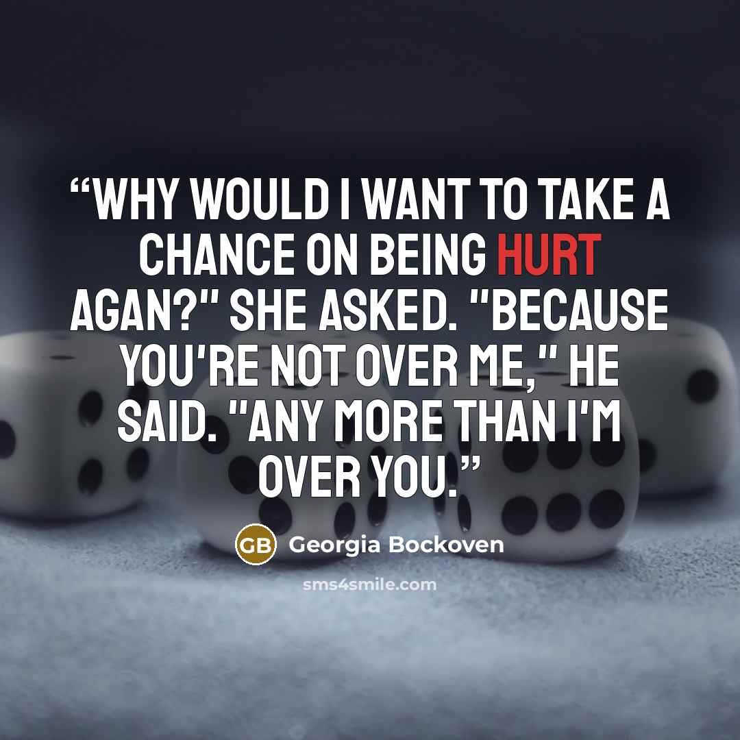 “Why would I want to take a chance on being hurt agan?" She asked. "Because you're not over me," he said. "Any more than I'm over you.” quote by Georgia Bockoven