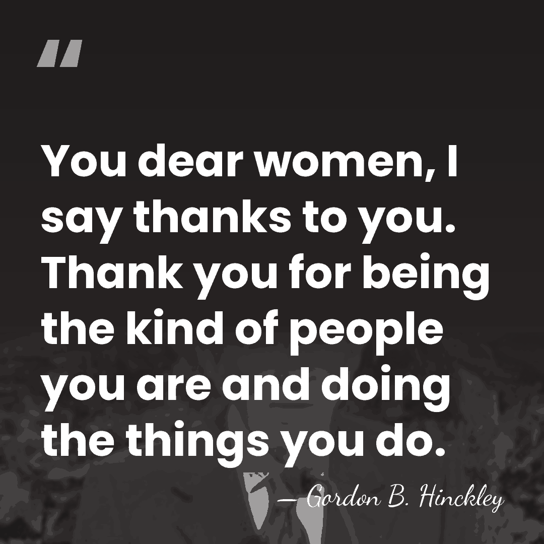 You dear women, I say thanks to you. Thank you for being&hellip; - Gordon B. Hinckley