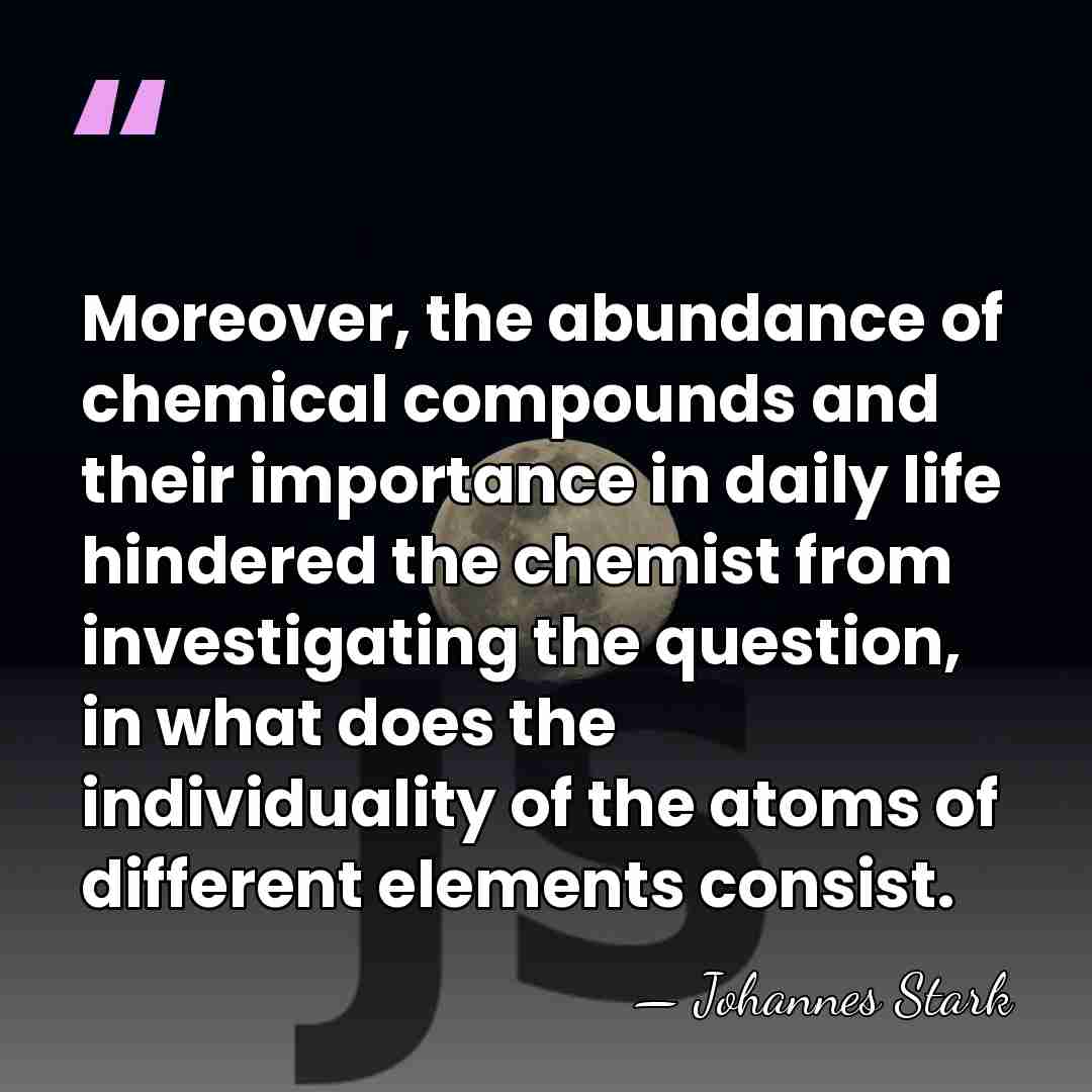 Moreover, the abundance of chemical compounds and their importance in daily life&hellip; - Johannes Stark