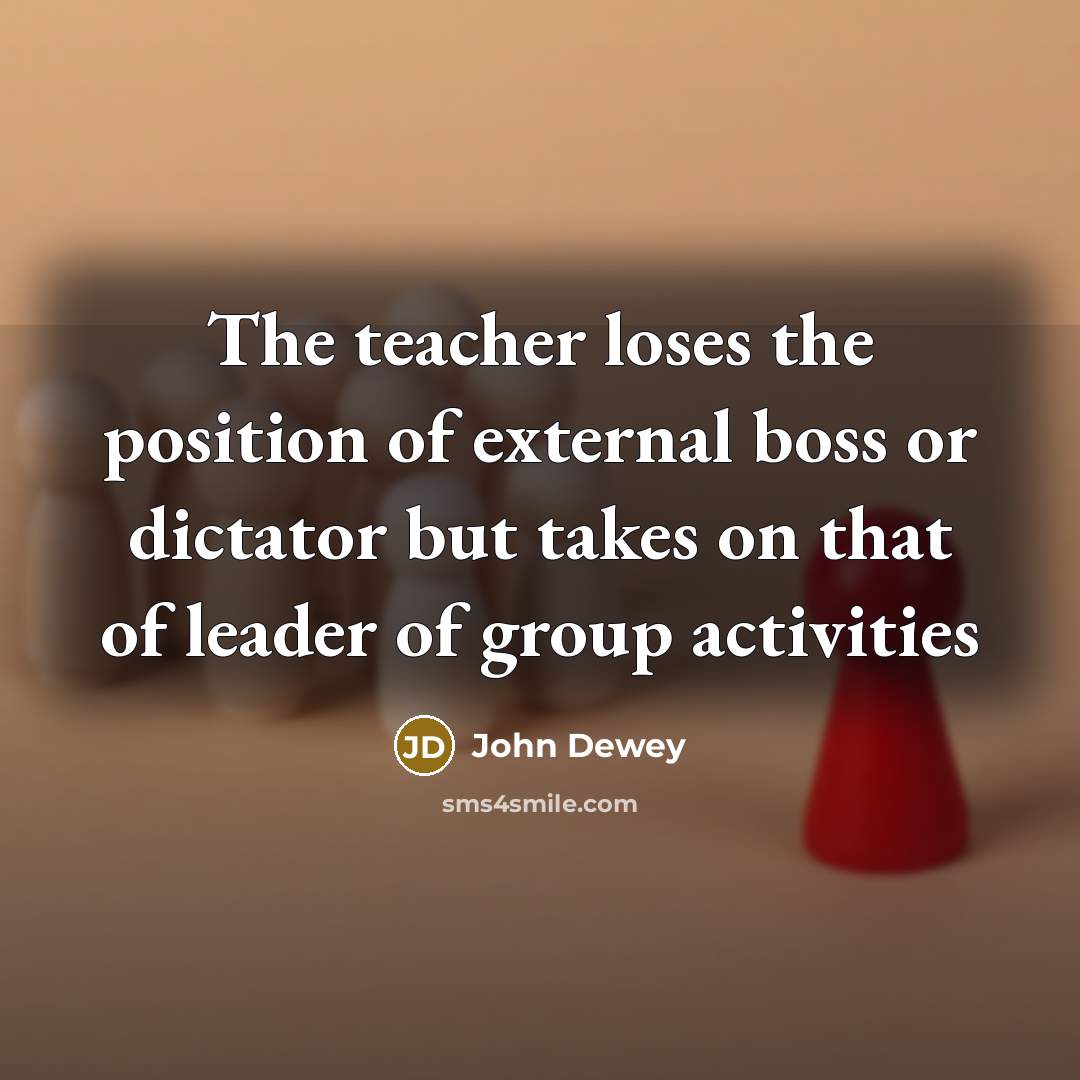 “The teacher loses the position of external boss or dictator…” quote by John Dewey