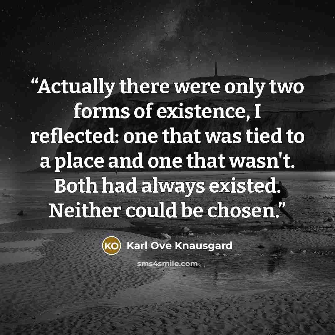 “Actually there were only two forms of existence, I reflected: one that was tied to a place and one that wasn't. Both had always existed. Neither could be chosen.” quote by Karl Ove Knausgård