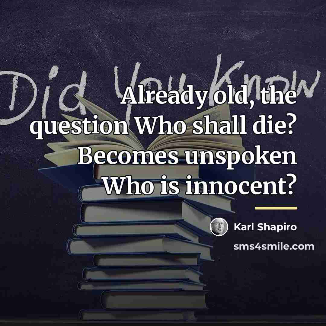 “Already old, the question Who shall die? Becomes unspoken Who…” quote by Karl Shapiro