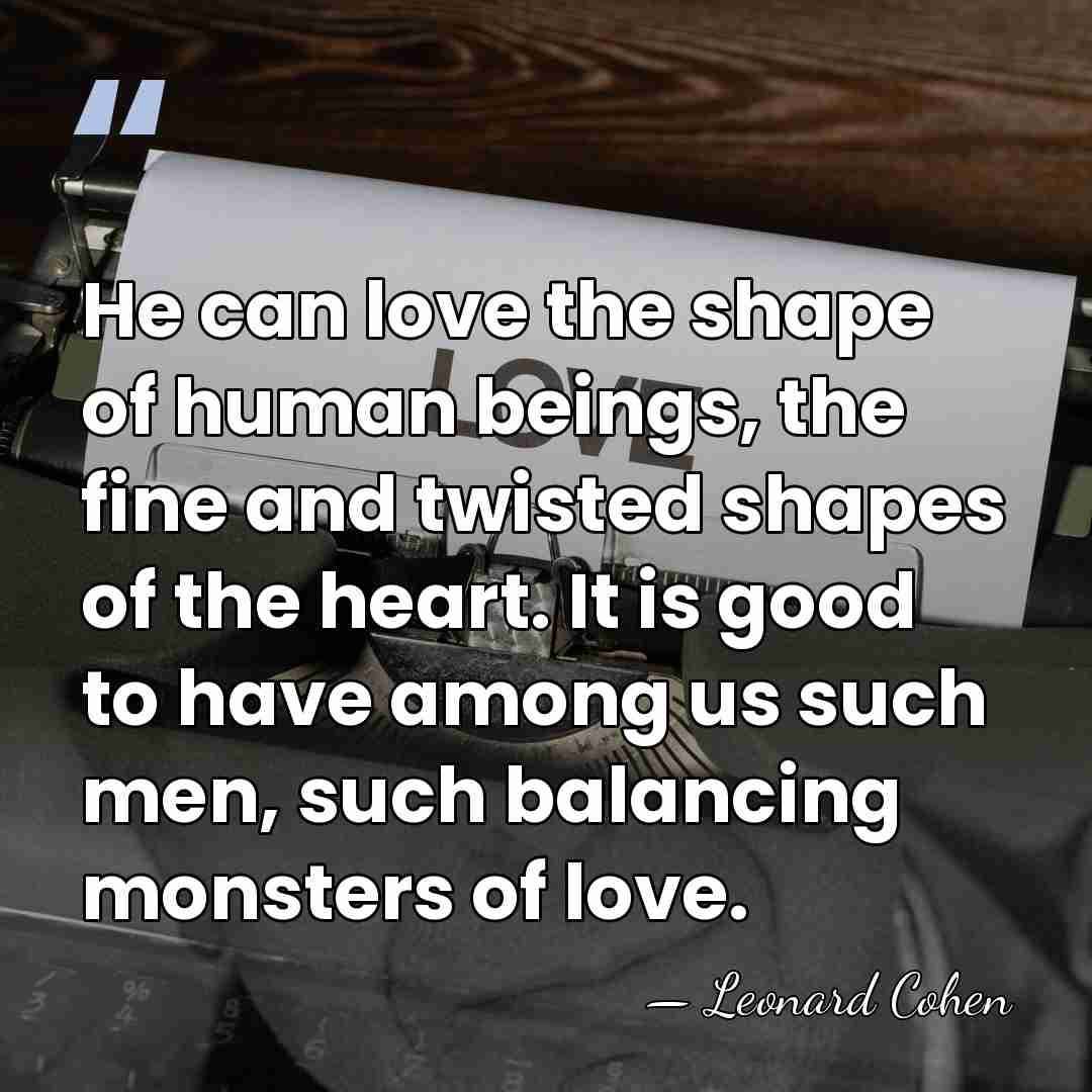 He can love the shape of human beings, the fine and twisted&hellip; - Leonard Cohen