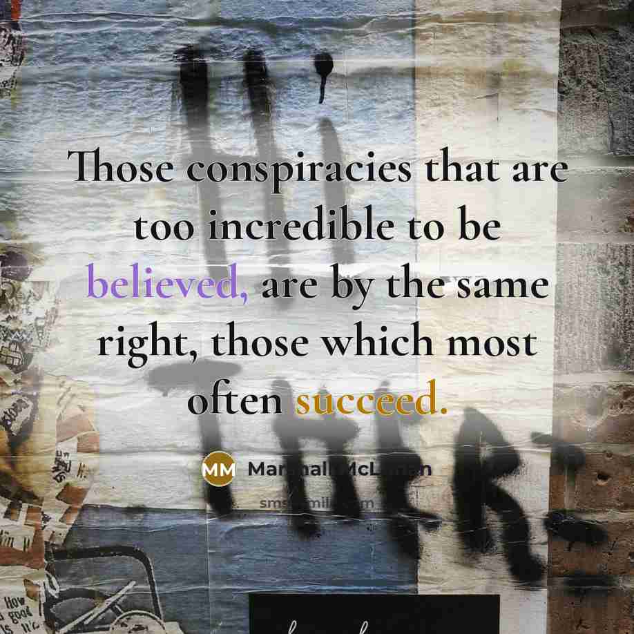 “Those conspiracies that are too incredible to be believed, are by the same right, those which most often succeed.” quote by Marshall McLuhan
