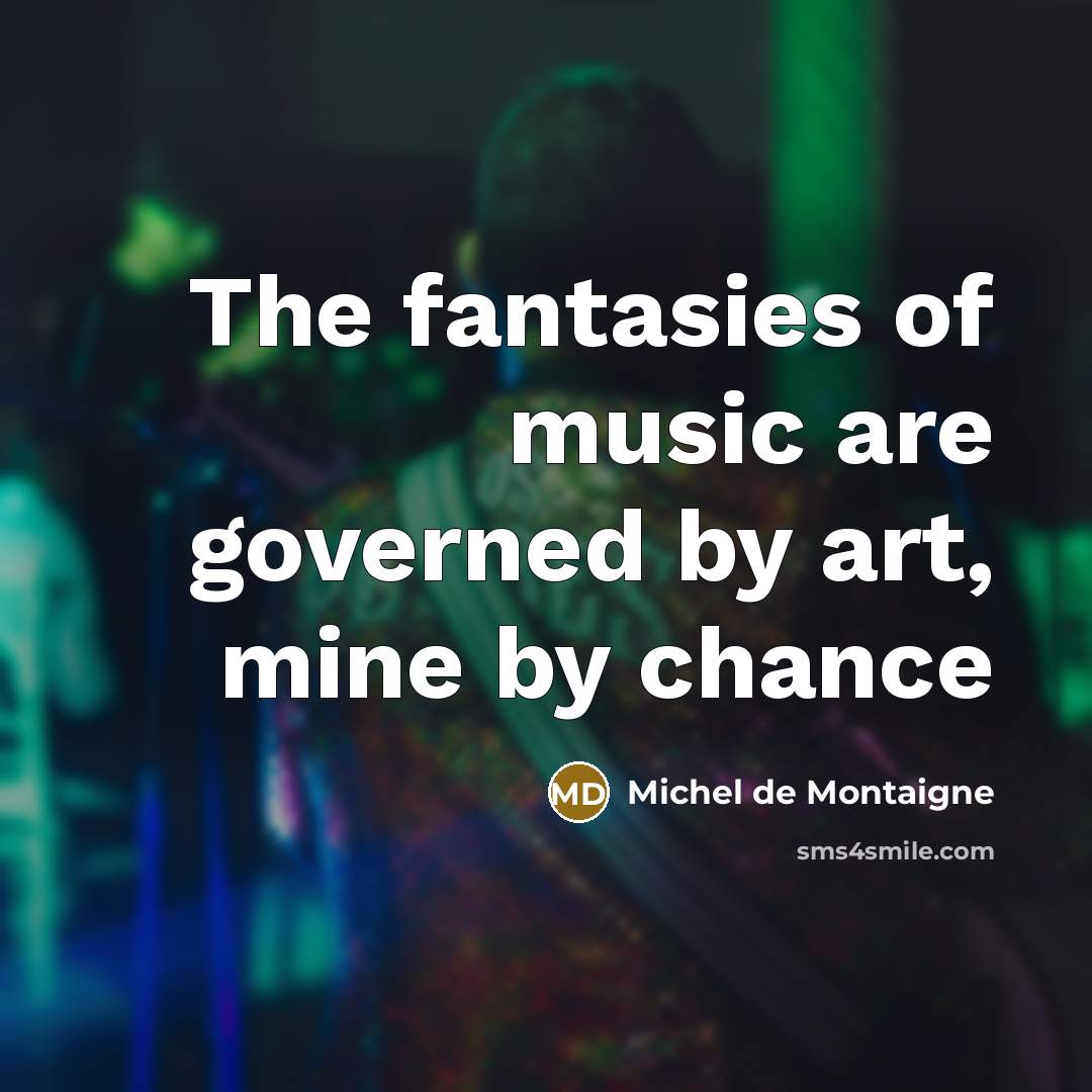 “The fantasies of music are governed by art, mine by…” quote by Michel De Montaigne