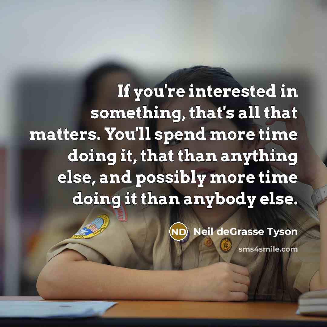 “If you're interested in something, that's all that matters. You'll spend more time doing it, that than anything else, and possibly more time doing it than anybody else.” quote by Neil deGrasse Tyson