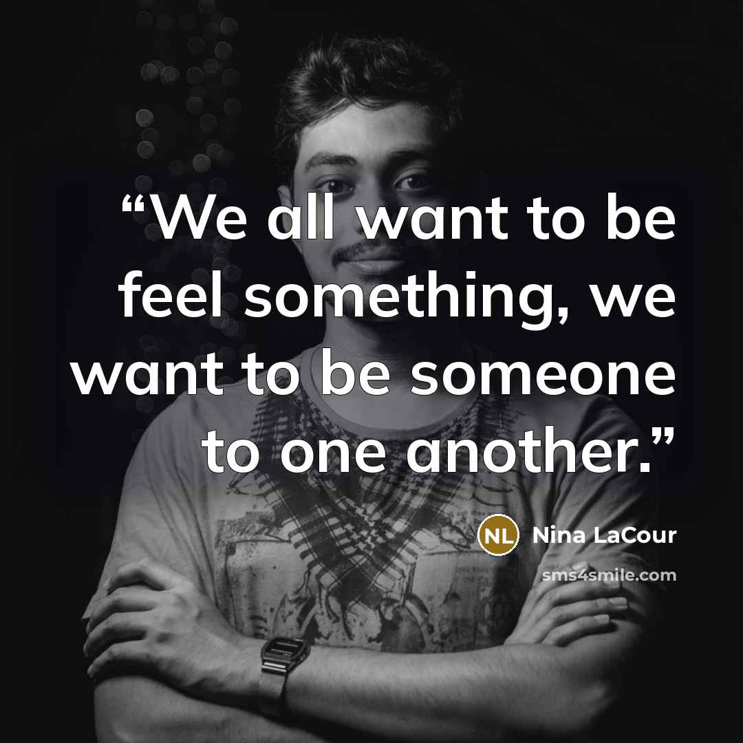 “We all want to be feel something, we want to be someone to one another.” quote by Nina LaCour