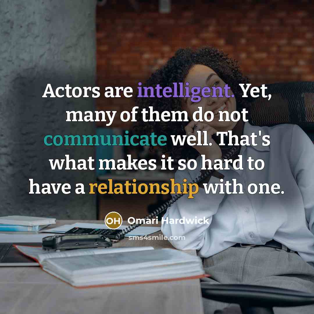 “Actors are intelligent. Yet, many of them do not communicate well. That's what makes it so hard to have a relationship with one.” quote by Omari Hardwick