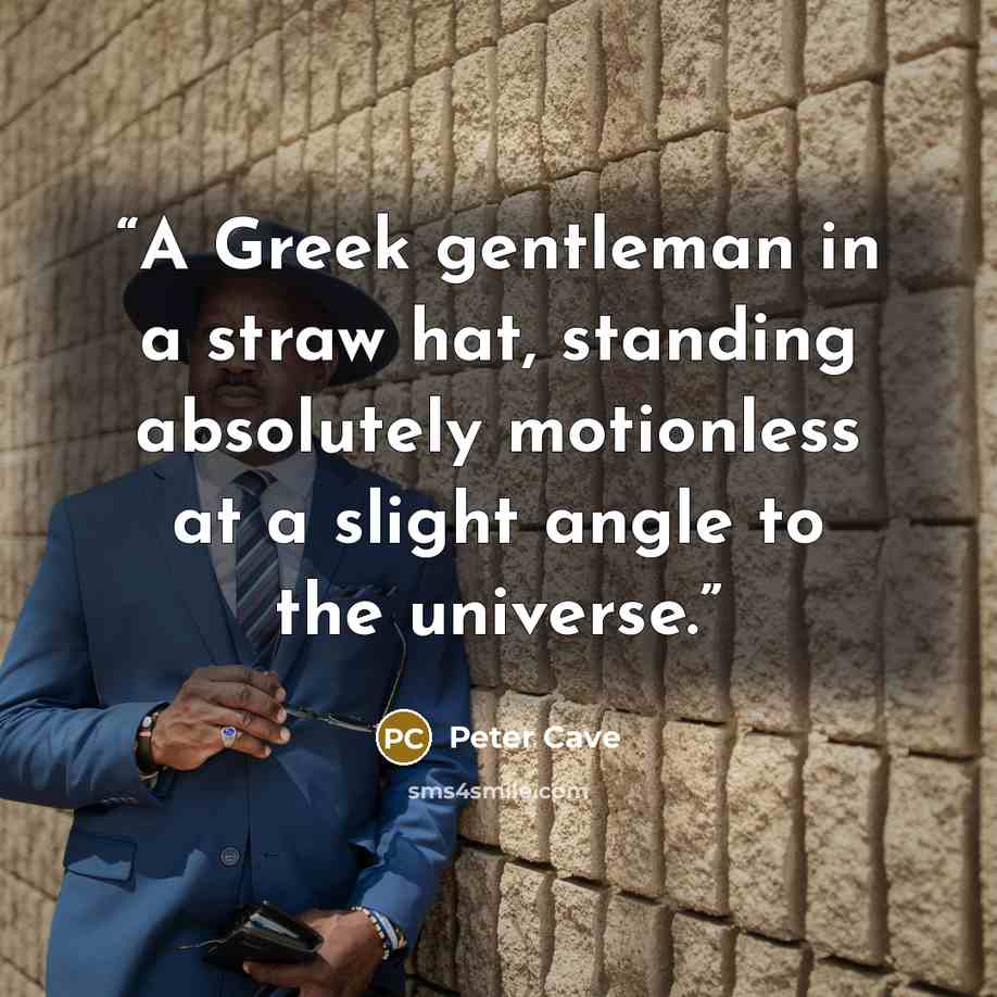 “A Greek gentleman in a straw hat, standing absolutely motionless at a slight angle to the universe.” quote by Peter Cave