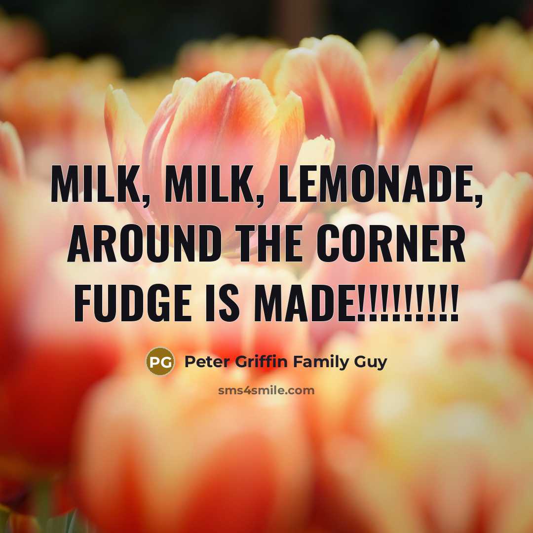 “Milk, Milk, Lemonade, Around the corner fudge is made!!!!!!!!!” quote by Peter Griffin Family Guy