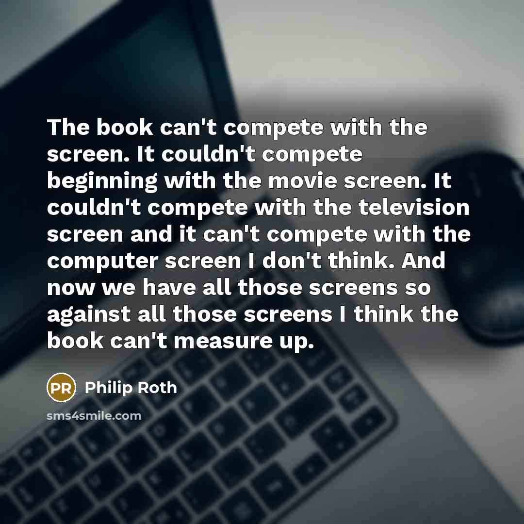 “The book can't compete with the screen. It couldn't compete…” quote by Philip Roth