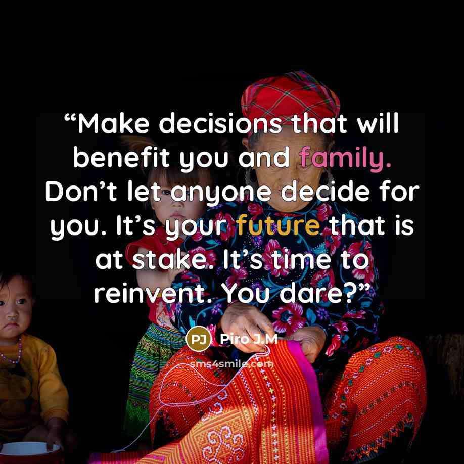 “Make decisions that will benefit you and family. Don’t let anyone decide for you. It’s your future that is at stake. It’s time to reinvent. You dare?” quote by Piro J.M