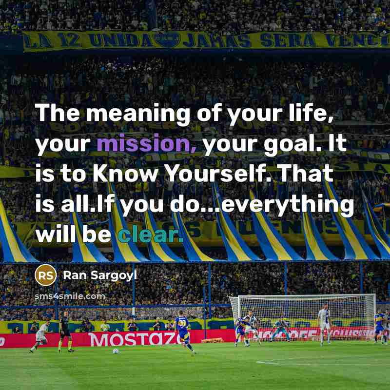 “The meaning of your life, your mission, your goal. It is to Know Yourself. That is all.If you do...everything will be clear.” quote by Ran Sargoyl
