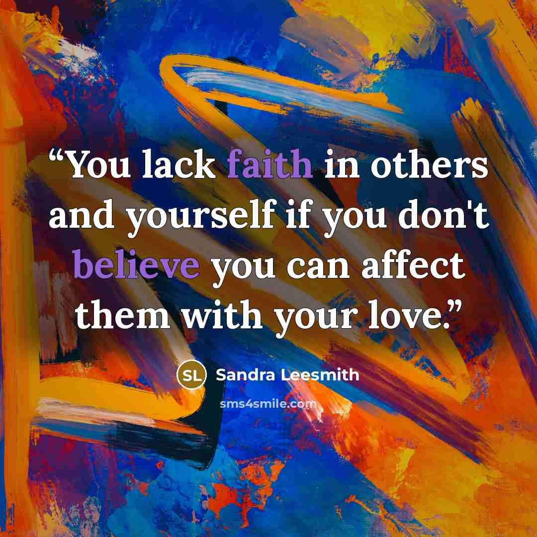 “You lack faith in others and yourself if you don't believe you can affect them with your love.” quote by Sandra Leesmith