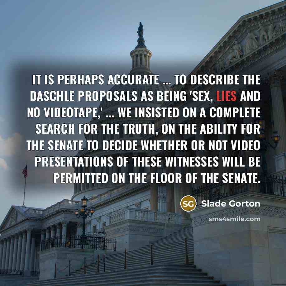 “It is perhaps accurate ... to describe the Daschle proposals as being 'Sex, Lies and No Videotape,' ... We insisted on a complete search for the truth, on the ability for the Senate to decide whether or not video presentations of these witnesses will be permitted on the floor of the Senate.” quote by Slade Gorton