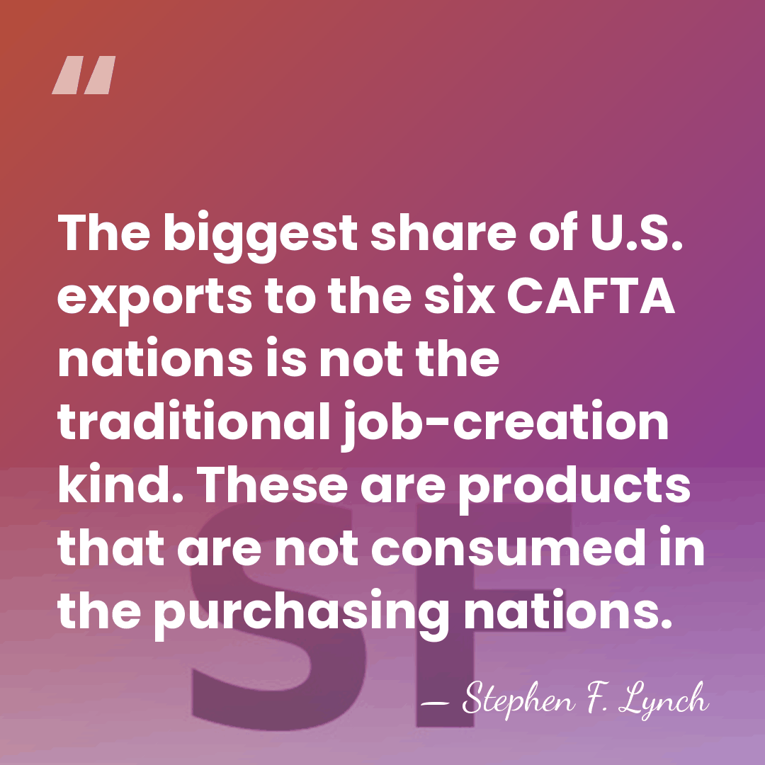 The biggest share of U.S. exports to the six CAFTA nations is&hellip; - Stephen F. Lynch