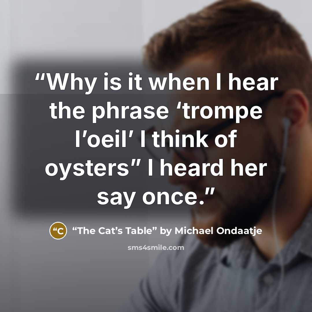 “Why is it when I hear the phrase ‘trompe l’oeil’ I think of oysters” I heard her say once.” quote by “The Cat’s Table” by Michael Ondaatje