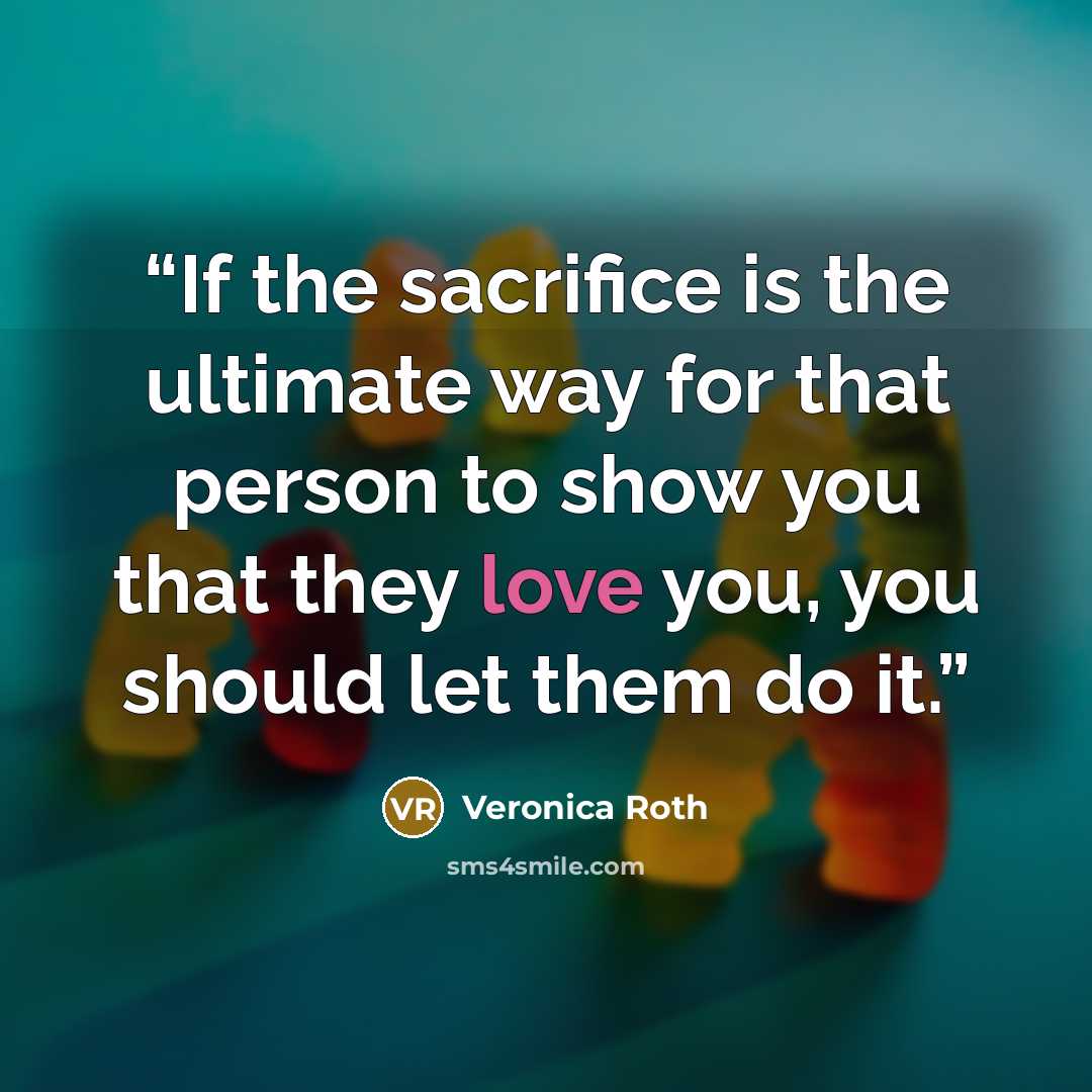 “If the sacrifice is the ultimate way for that person to show you that they love you, you should let them do it.” quote by Veronica Roth