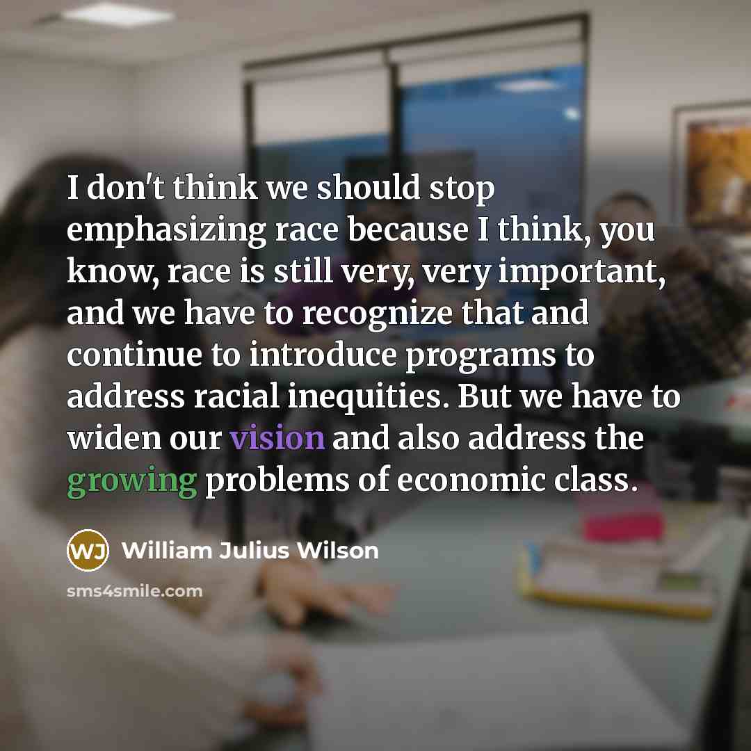 “I don't think we should stop emphasizing race because I…” quote by William Julius Wilson