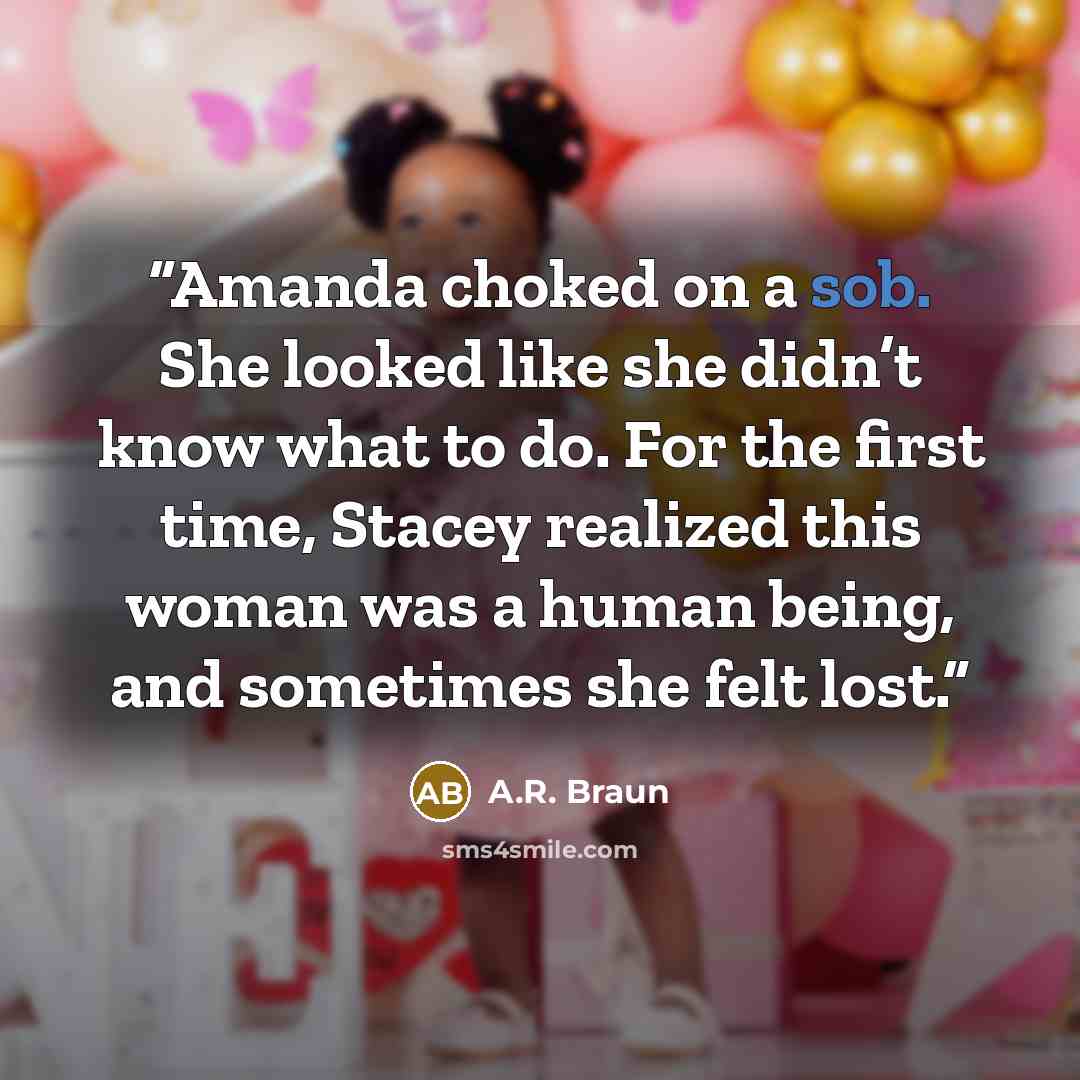 “Amanda choked on a sob. She looked like she didn’t know what to do. For the first time, Stacey realized this woman was a human being, and sometimes she felt lost.” quote by A.R. Braun