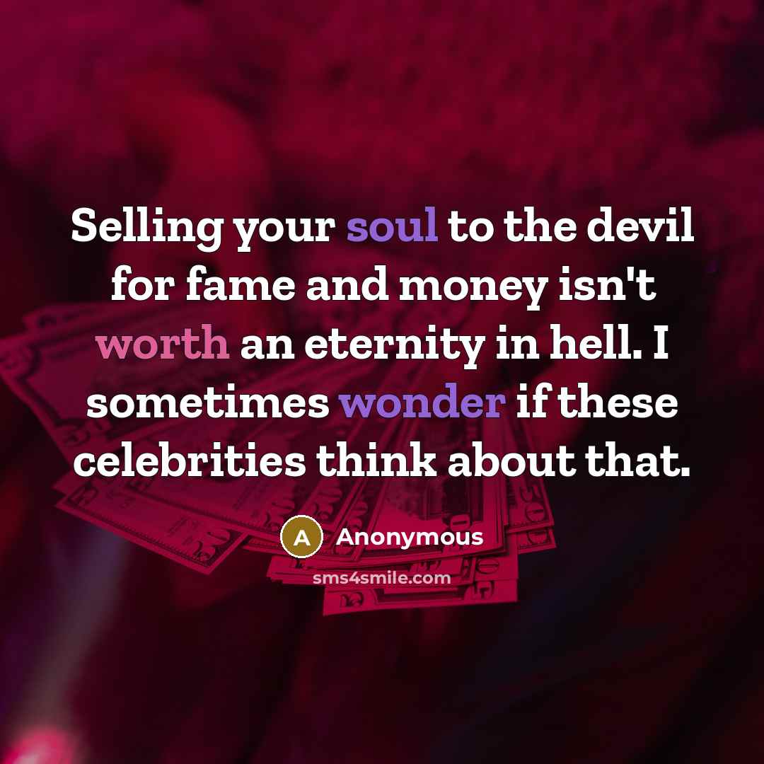 “Selling your soul to the devil for fame and money isn't worth an eternity in hell. I sometimes wonder if these celebrities think about that.” quote by Anonymous