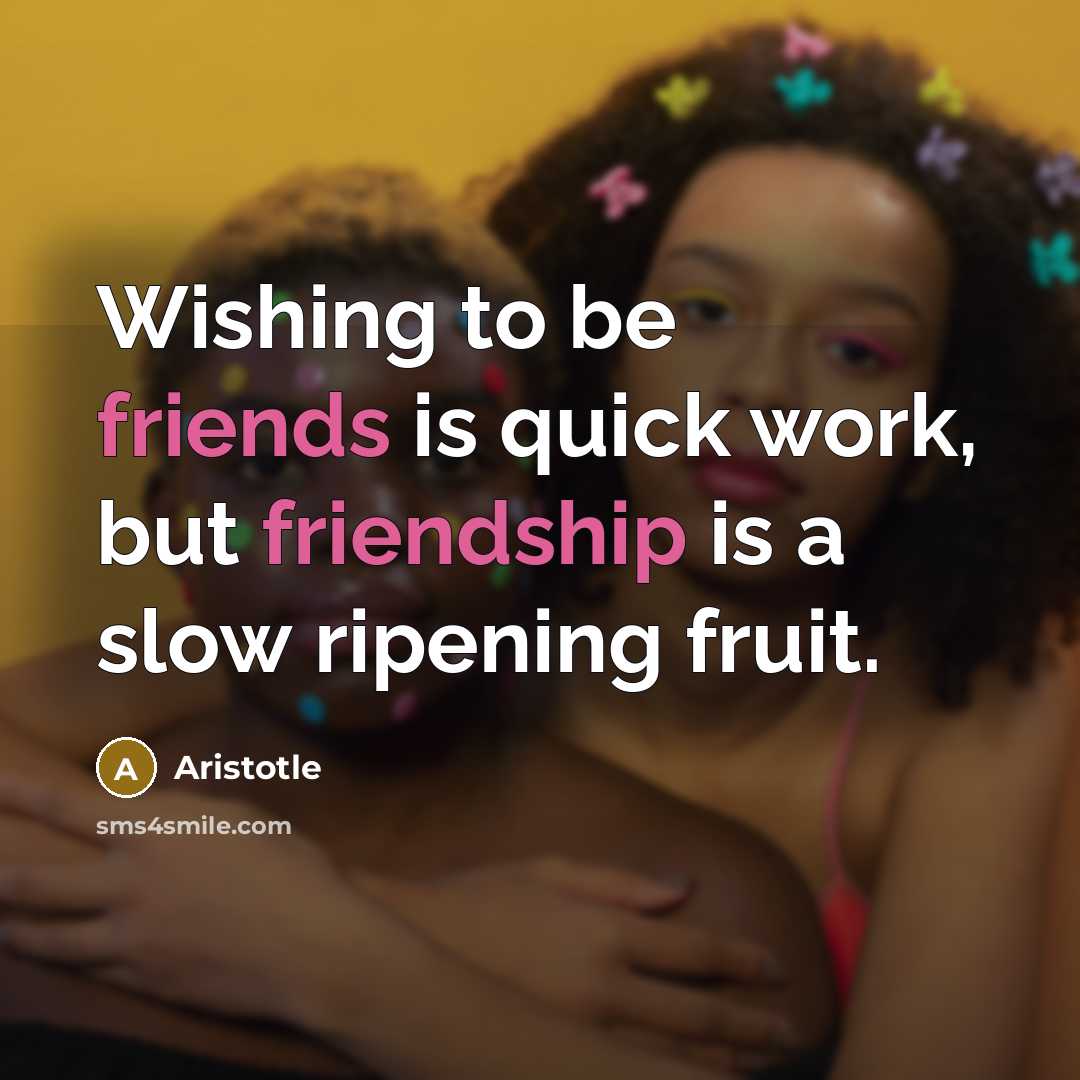 “Wishing to be friends is quick work, but friendship is a slow ripening fruit.” quote by Aristotle