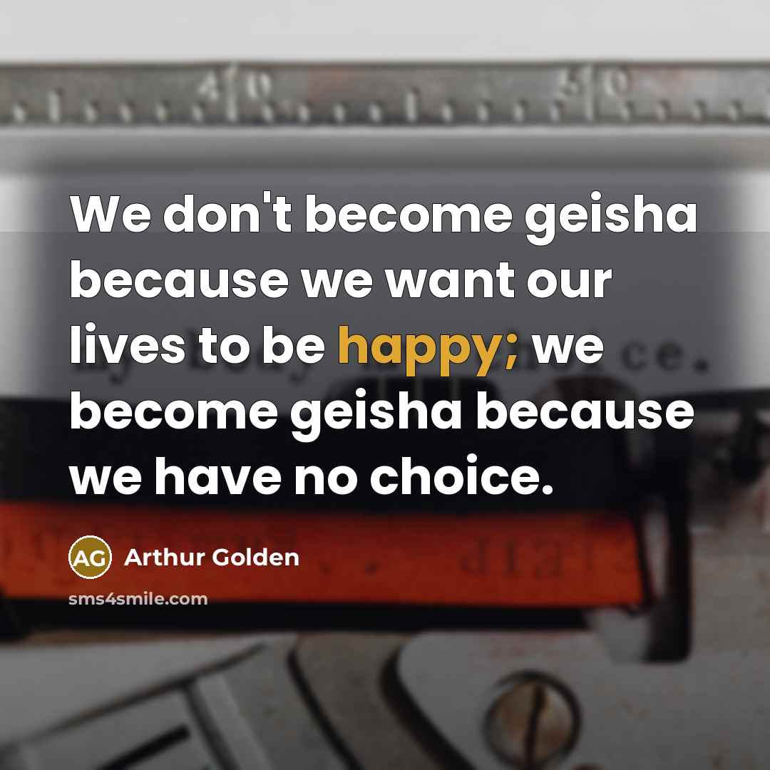 “We don't become geisha because we want our lives to be happy; we become geisha because we have no choice.” quote by Arthur Golden