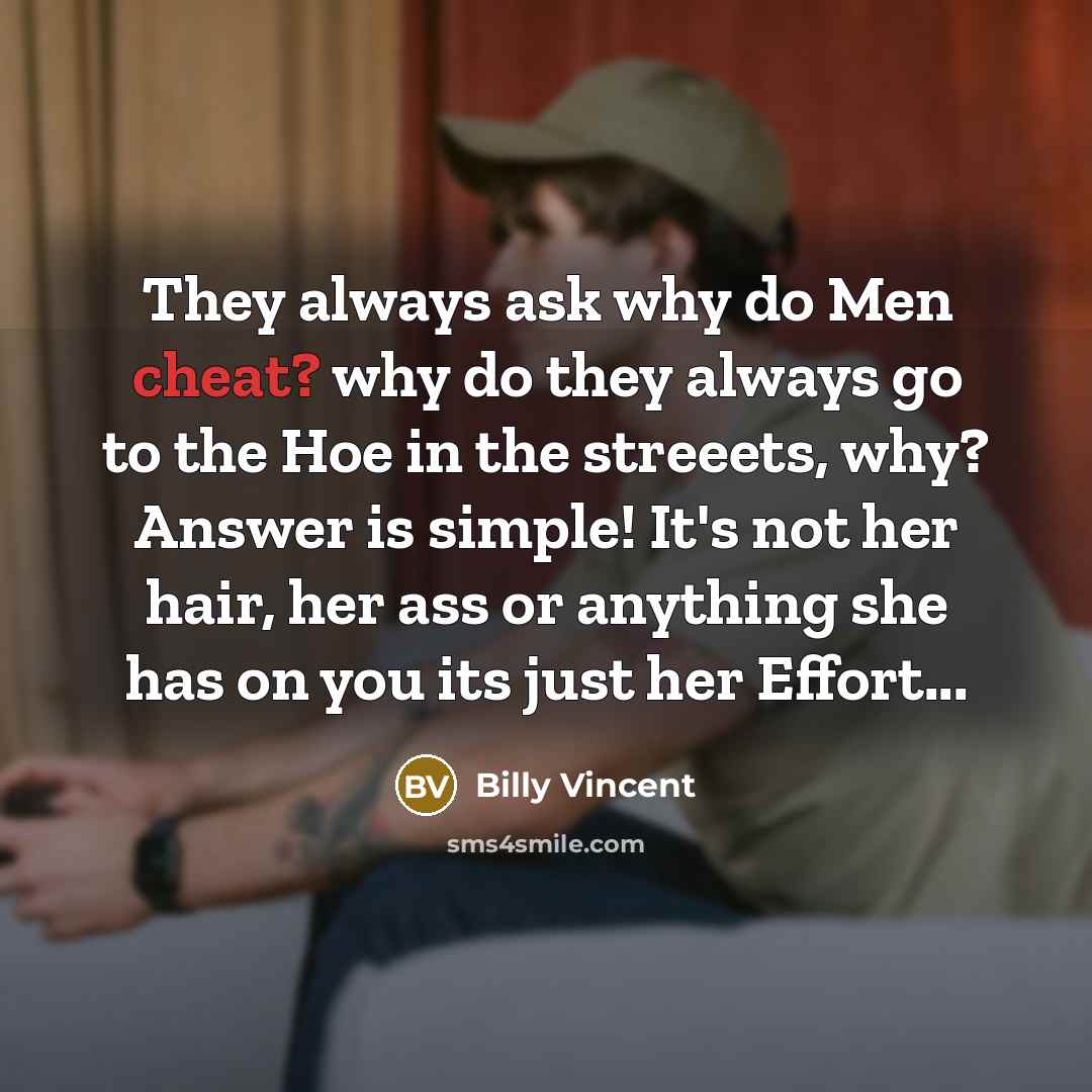 “They always ask why do Men cheat? why do they always go to the Hoe in the streeets, why? Answer is simple! It's not her hair, her ass or anything she has on you its just her Effort...” quote by Billy Vincent