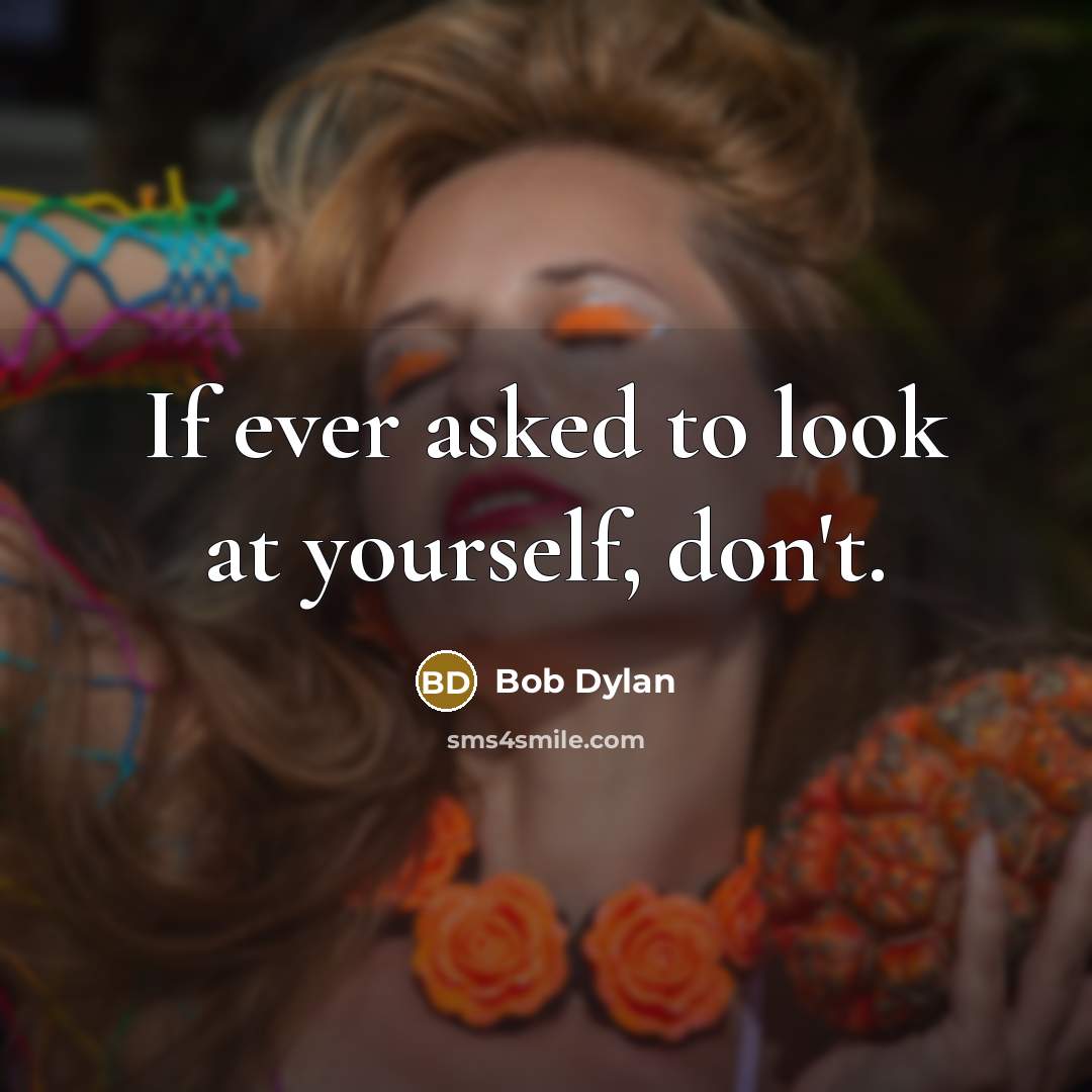 “If ever asked to look at yourself, don't.” quote by Bob Dylan