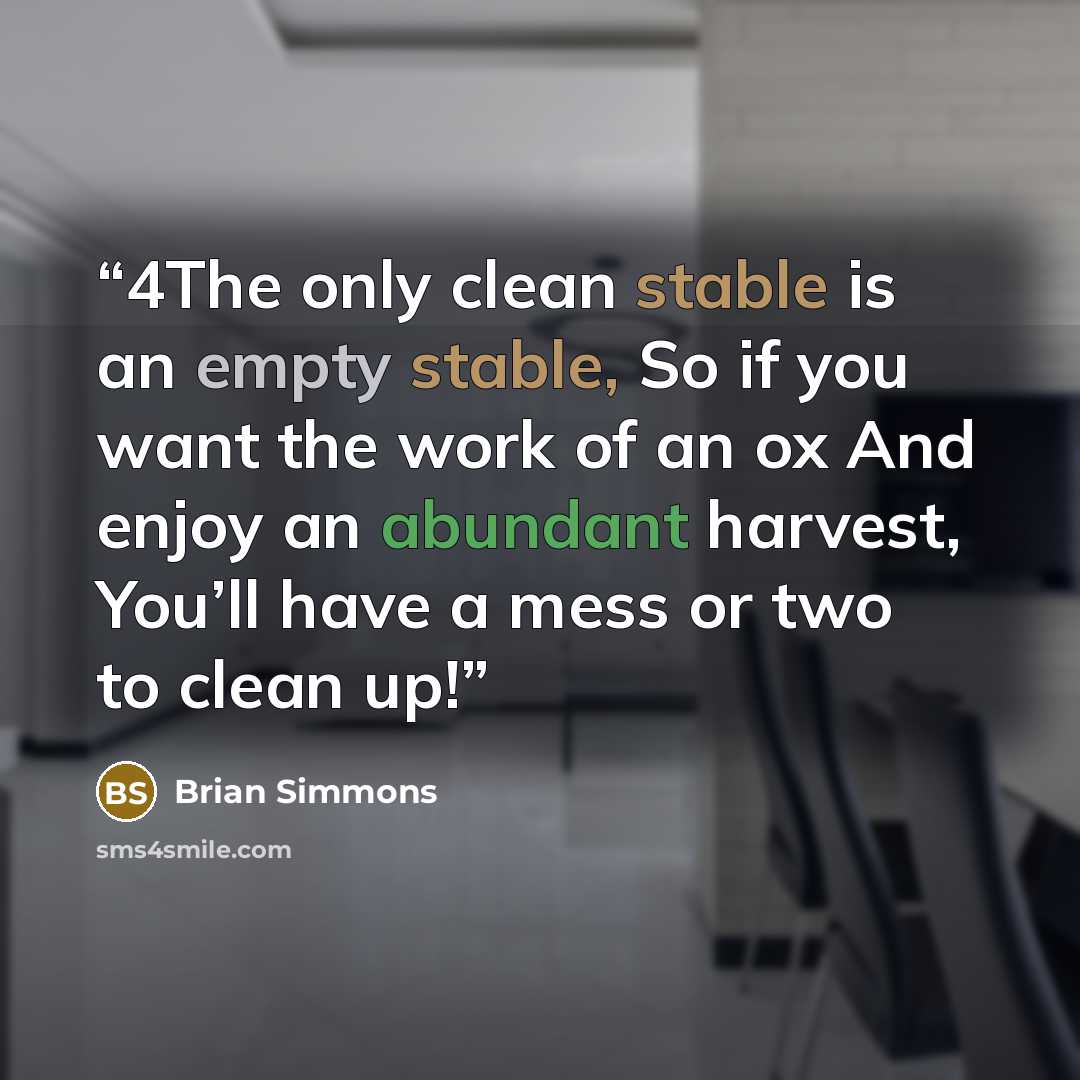 “4The only clean stable is an empty stable, So if you want the work of an ox And enjoy an abundant harvest, You’ll have a mess or two to clean up!” quote by Brian Simmons
