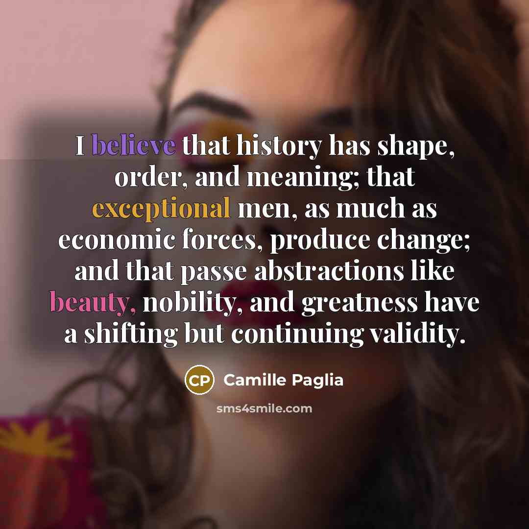 “I believe that history has shape, order, and meaning; that…” quote by Camille Paglia