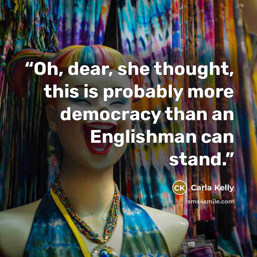 “Oh, dear, she thought, this is probably more democracy than an Englishman can stand.” quote by Carla Kelly
