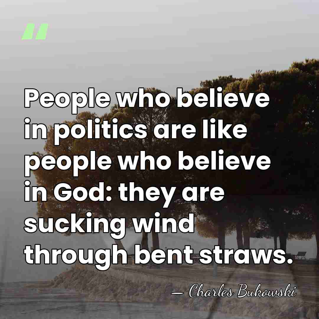 People who believe in politics are like people who believe in God:&hellip; - Charles Bukowski