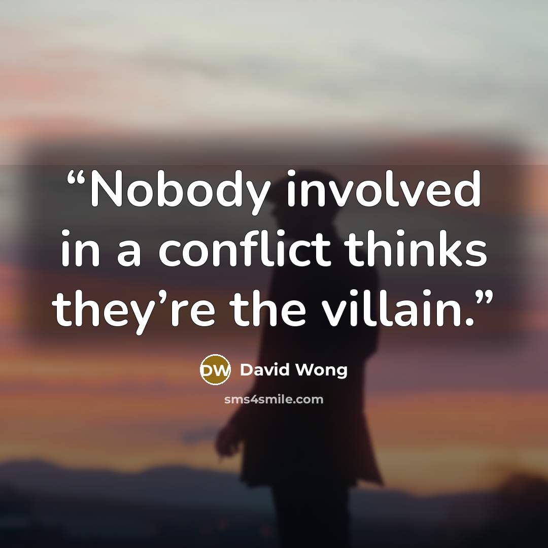 “Nobody involved in a conflict thinks they’re the villain.” quote by David Wong