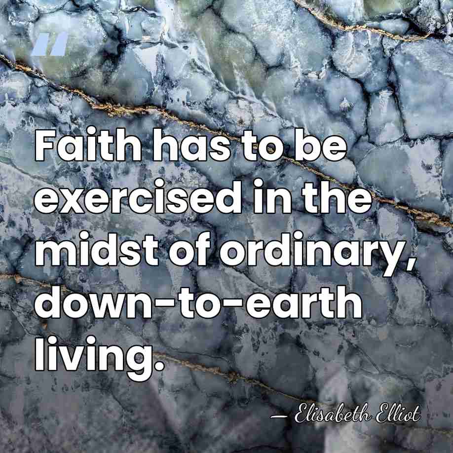 Faith has to be exercised in the midst of ordinary, down-to-earth living. - Elisabeth Elliot