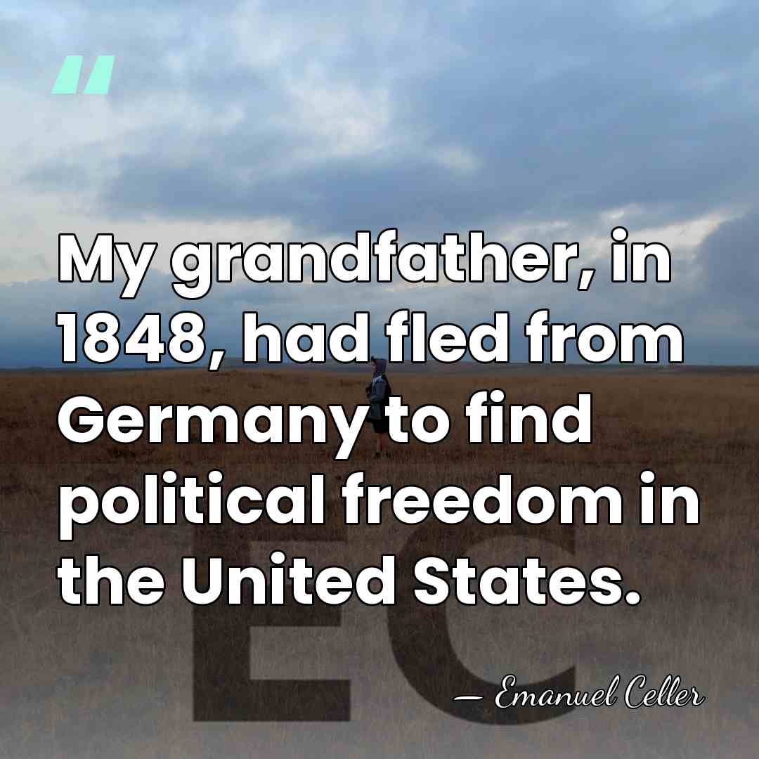 My grandfather, in 1848, had fled from Germany to find political freedom&hellip; - Emanuel Celler